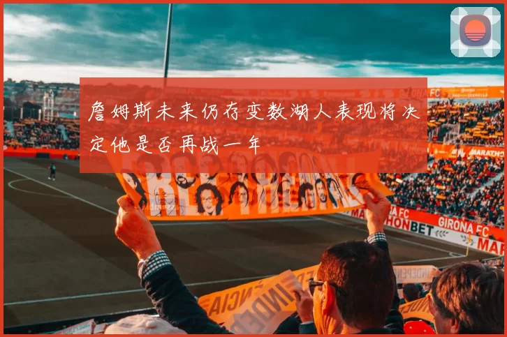 詹姆斯未来仍存变数湖人表现将决定他是否再战一年