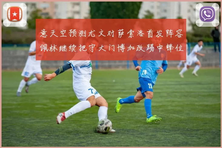 意天空预测尤文对萨索洛首发阵容佩林继续把守大门博加改踢中锋位置