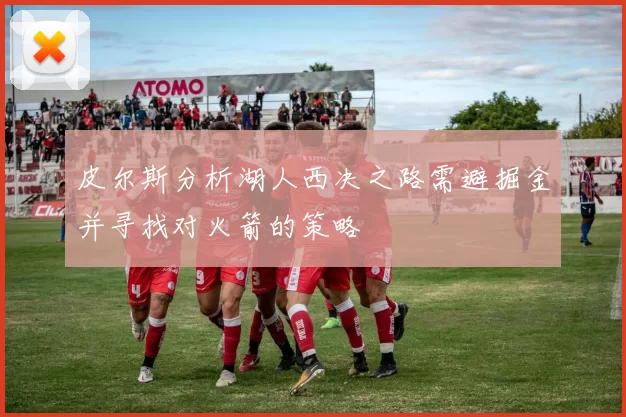 皮尔斯分析湖人西决之路需避掘金并寻找对火箭的策略
