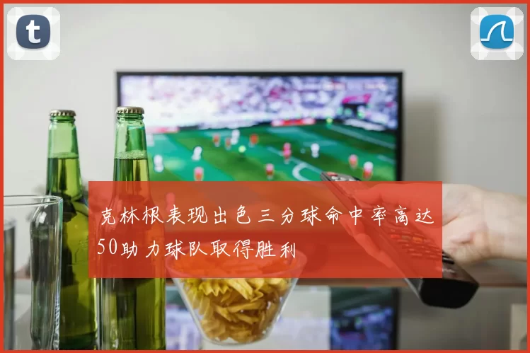 克林根表现出色三分球命中率高达50助力球队取得胜利