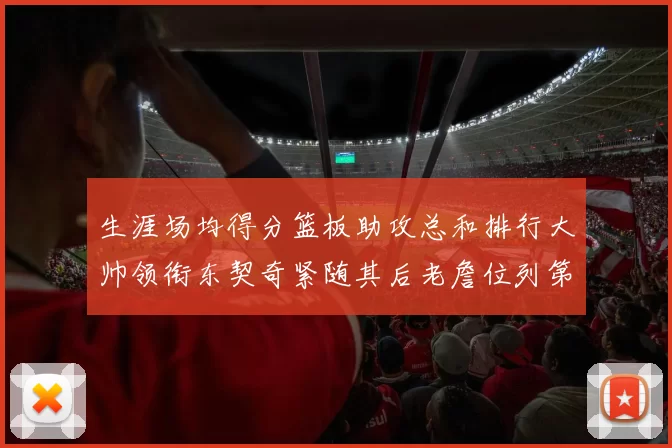 生涯场均得分篮板助攻总和排行大帅领衔东契奇紧随其后老詹位列第八